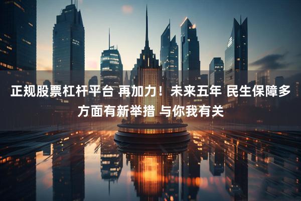 正规股票杠杆平台 再加力！未来五年 民生保障多方面有新举措 与你我有关