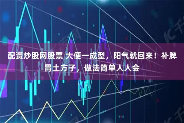 配资炒股网股票 大便一成型，阳气就回来！补脾胃土方子，做法简单人人会