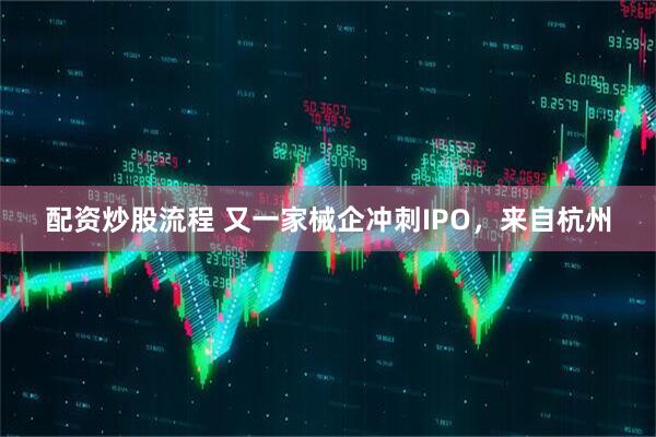 配资炒股流程 又一家械企冲刺IPO，来自杭州