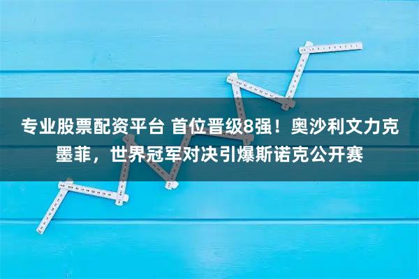 专业股票配资平台 首位晋级8强！奥沙利文力克墨菲，世界冠军对决引爆斯诺克公开赛