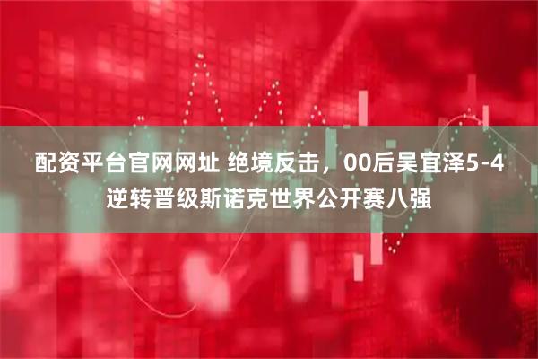 配资平台官网网址 绝境反击，00后吴宜泽5-4逆转晋级斯诺克世界公开赛八强