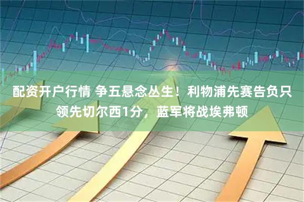 配资开户行情 争五悬念丛生！利物浦先赛告负只领先切尔西1分，蓝军将战埃弗顿
