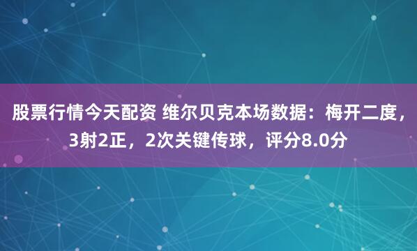 股票行情今天配资 维尔贝克本场数据：梅开二度，3射2正，2次关键传球，评分8.0分