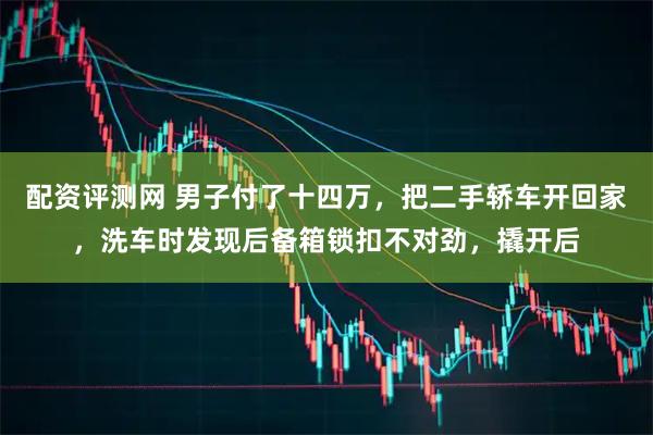 配资评测网 男子付了十四万，把二手轿车开回家，洗车时发现后备箱锁扣不对劲，撬开后