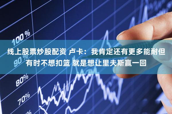 线上股票炒股配资 卢卡：我肯定还有更多能耐但有时不想扣篮 就是想让里夫斯赢一回