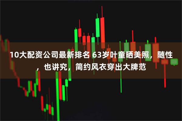 10大配资公司最新排名 63岁叶童晒美照，随性，也讲究，简约风衣穿出大牌范