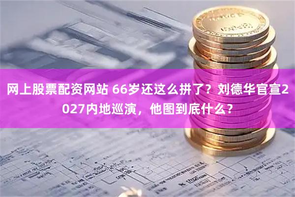 网上股票配资网站 66岁还这么拼了？刘德华官宣2027内地巡演，他图到底什么？