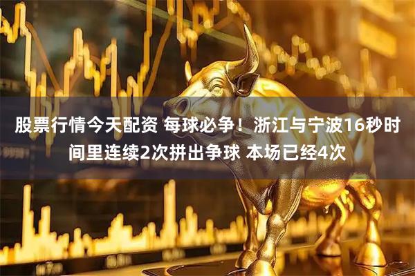 股票行情今天配资 每球必争！浙江与宁波16秒时间里连续2次拼出争球 本场已经4次