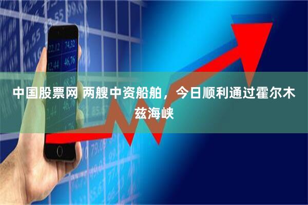 中国股票网 两艘中资船舶，今日顺利通过霍尔木兹海峡