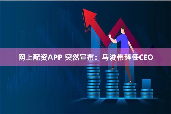 网上配资APP 突然宣布：马浚伟辞任CEO