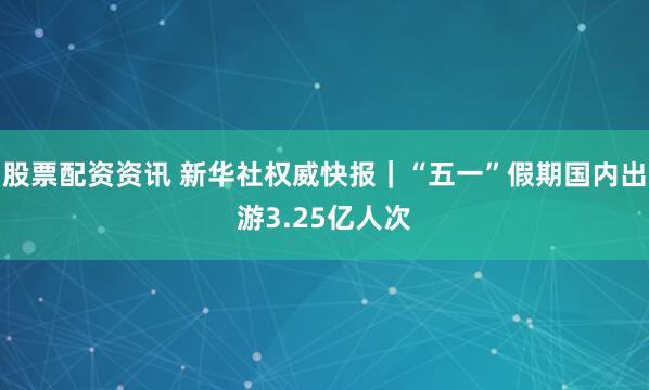 股票配资资讯 新华社权威快报｜“五一”假期国内出游3.25亿人次