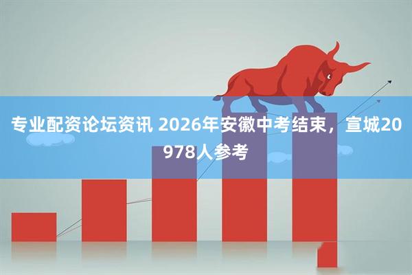 专业配资论坛资讯 2026年安徽中考结束，宣城20978人参考