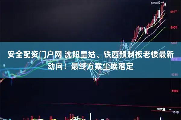 安全配资门户网 沈阳皇姑、铁西预制板老楼最新动向！最终方案尘埃落定