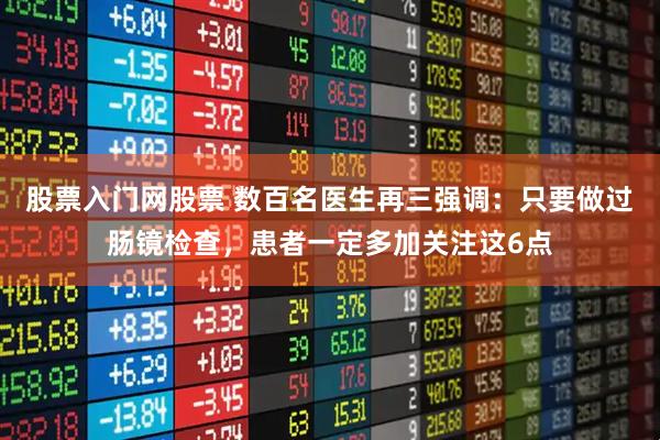股票入门网股票 数百名医生再三强调:只要做过肠镜检查,患者一定多加关注这6点
