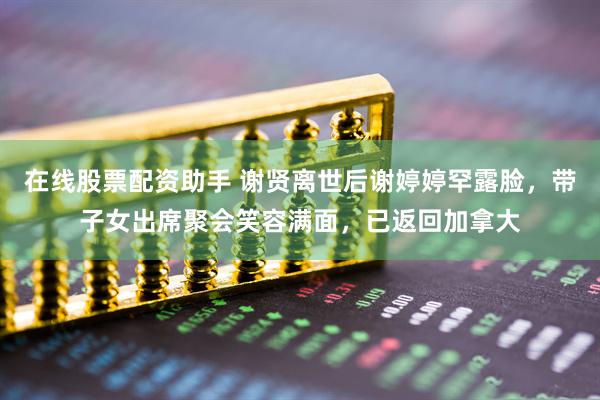 在线股票配资助手 谢贤离世后谢婷婷罕露脸，带子女出席聚会笑容满面，已返回加拿大