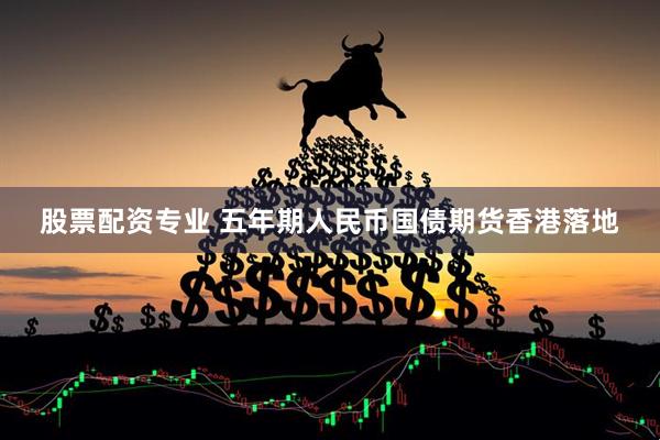 股票配资专业 五年期人民币国债期货香港落地
