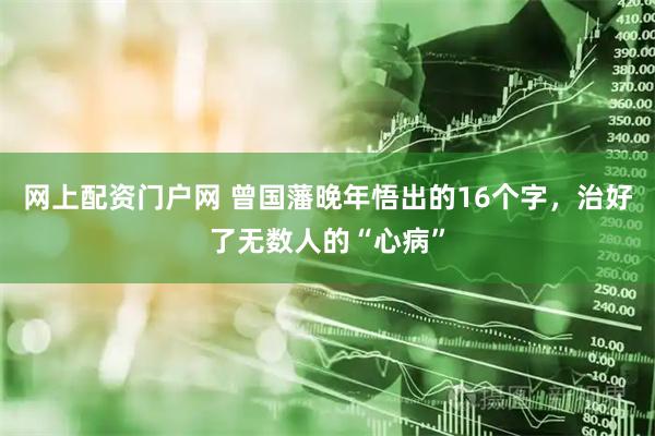 网上配资门户网 曾国藩晚年悟出的16个字，治好了无数人的“心病”